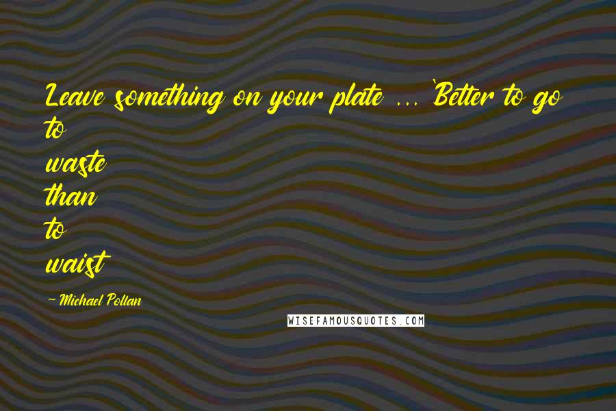 Michael Pollan Quotes: Leave something on your plate ... 'Better to go to waste than to waist