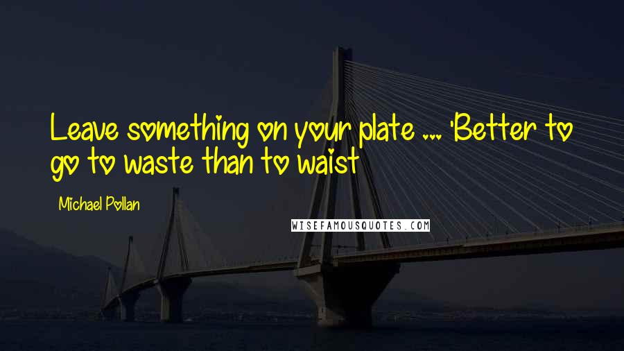 Michael Pollan Quotes: Leave something on your plate ... 'Better to go to waste than to waist