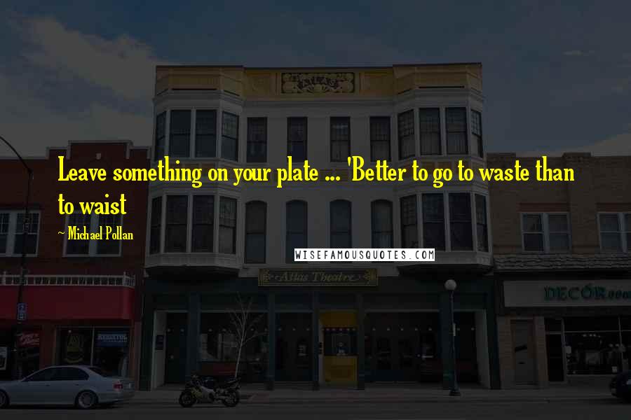 Michael Pollan Quotes: Leave something on your plate ... 'Better to go to waste than to waist