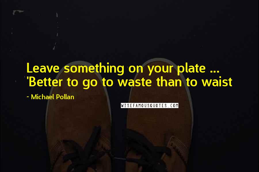 Michael Pollan Quotes: Leave something on your plate ... 'Better to go to waste than to waist