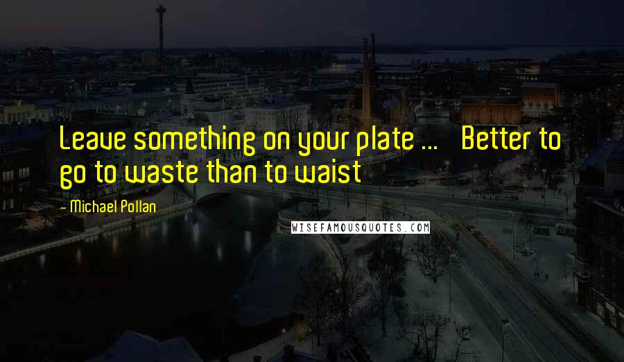 Michael Pollan Quotes: Leave something on your plate ... 'Better to go to waste than to waist