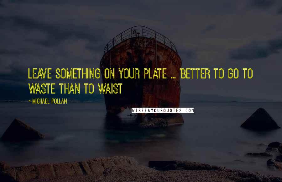 Michael Pollan Quotes: Leave something on your plate ... 'Better to go to waste than to waist