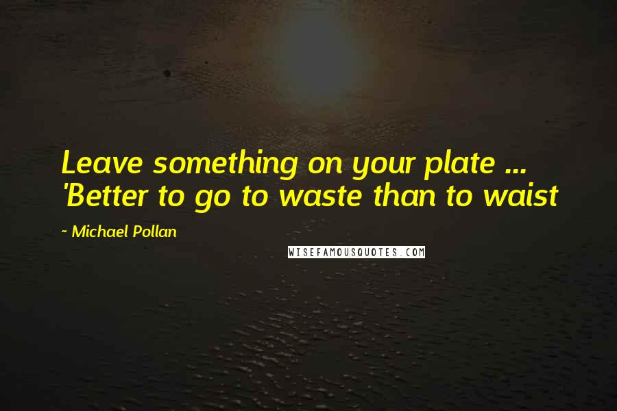 Michael Pollan Quotes: Leave something on your plate ... 'Better to go to waste than to waist