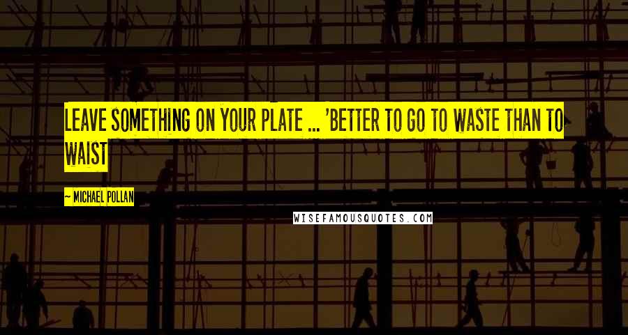 Michael Pollan Quotes: Leave something on your plate ... 'Better to go to waste than to waist