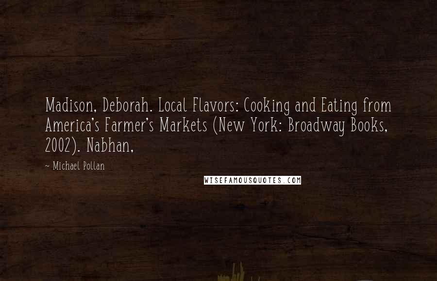 Michael Pollan Quotes: Madison, Deborah. Local Flavors: Cooking and Eating from America's Farmer's Markets (New York: Broadway Books, 2002). Nabhan,