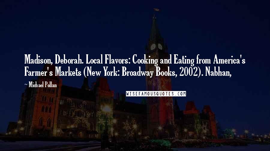 Michael Pollan Quotes: Madison, Deborah. Local Flavors: Cooking and Eating from America's Farmer's Markets (New York: Broadway Books, 2002). Nabhan,