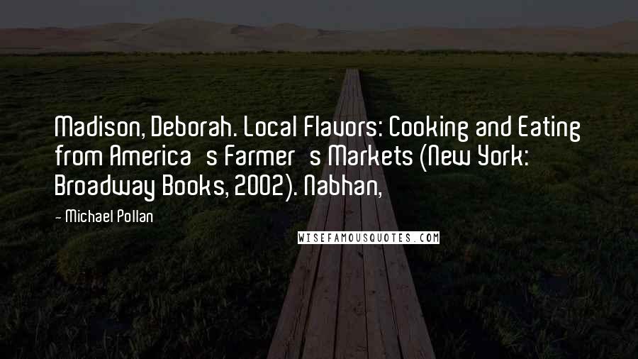 Michael Pollan Quotes: Madison, Deborah. Local Flavors: Cooking and Eating from America's Farmer's Markets (New York: Broadway Books, 2002). Nabhan,