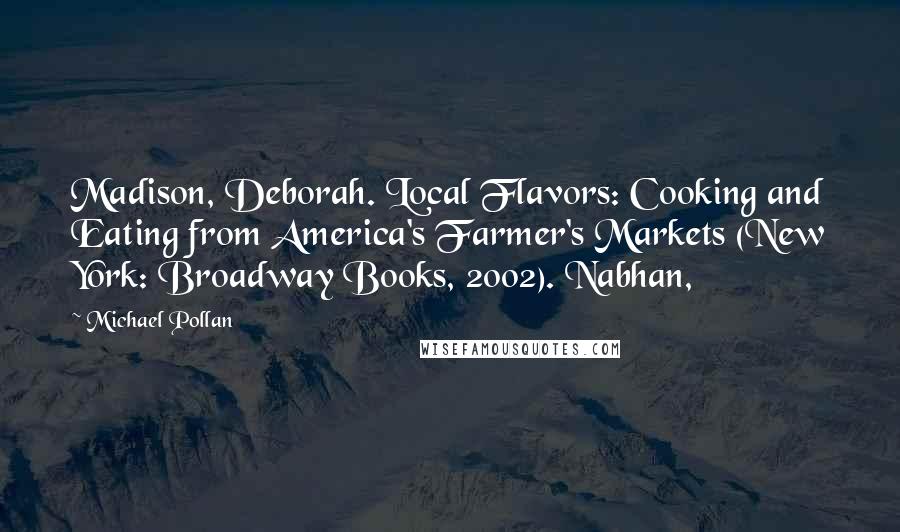 Michael Pollan Quotes: Madison, Deborah. Local Flavors: Cooking and Eating from America's Farmer's Markets (New York: Broadway Books, 2002). Nabhan,