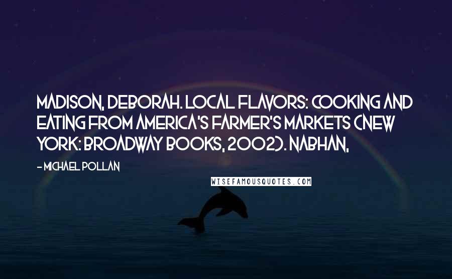 Michael Pollan Quotes: Madison, Deborah. Local Flavors: Cooking and Eating from America's Farmer's Markets (New York: Broadway Books, 2002). Nabhan,