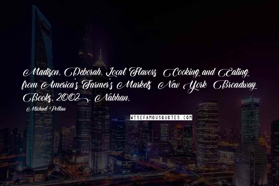 Michael Pollan Quotes: Madison, Deborah. Local Flavors: Cooking and Eating from America's Farmer's Markets (New York: Broadway Books, 2002). Nabhan,