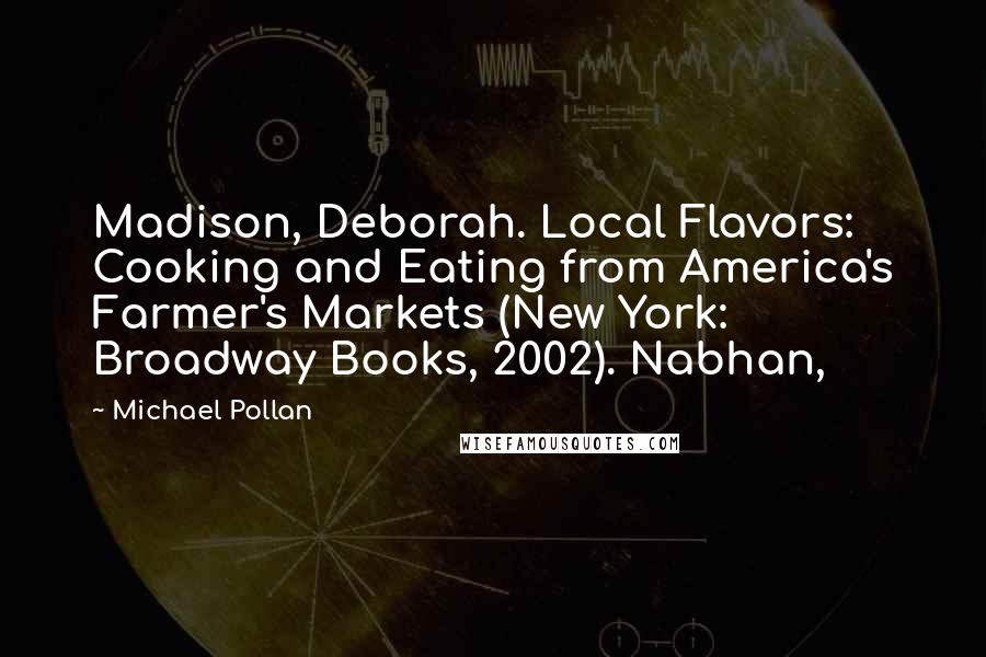 Michael Pollan Quotes: Madison, Deborah. Local Flavors: Cooking and Eating from America's Farmer's Markets (New York: Broadway Books, 2002). Nabhan,