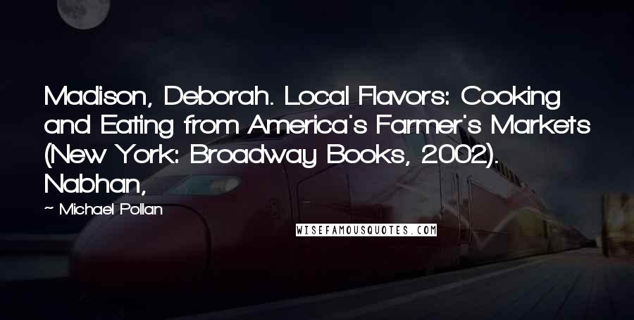 Michael Pollan Quotes: Madison, Deborah. Local Flavors: Cooking and Eating from America's Farmer's Markets (New York: Broadway Books, 2002). Nabhan,