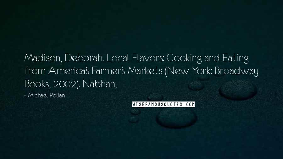 Michael Pollan Quotes: Madison, Deborah. Local Flavors: Cooking and Eating from America's Farmer's Markets (New York: Broadway Books, 2002). Nabhan,