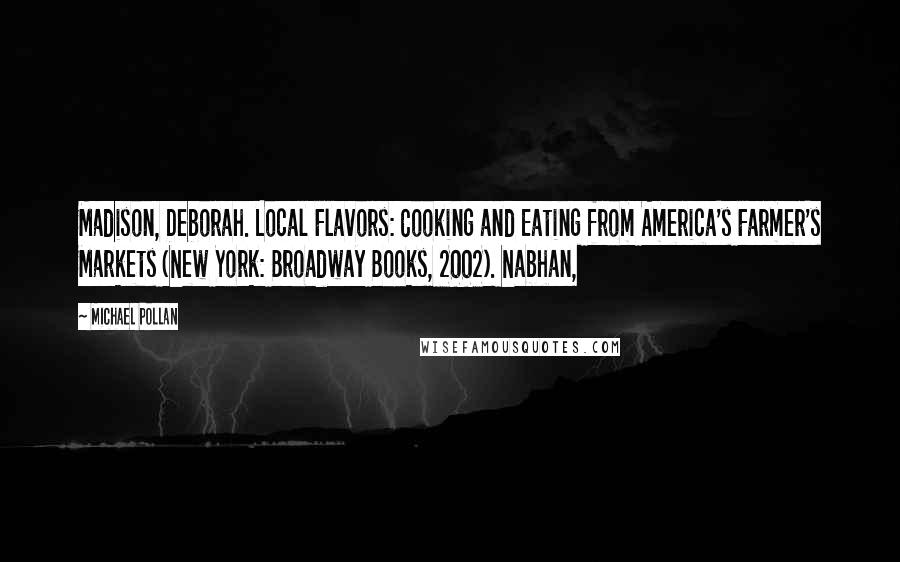 Michael Pollan Quotes: Madison, Deborah. Local Flavors: Cooking and Eating from America's Farmer's Markets (New York: Broadway Books, 2002). Nabhan,