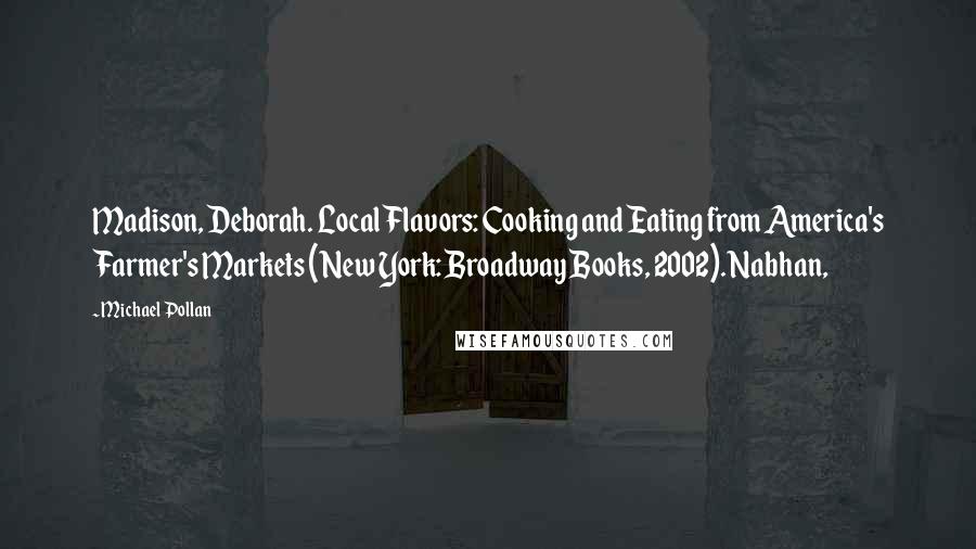 Michael Pollan Quotes: Madison, Deborah. Local Flavors: Cooking and Eating from America's Farmer's Markets (New York: Broadway Books, 2002). Nabhan,