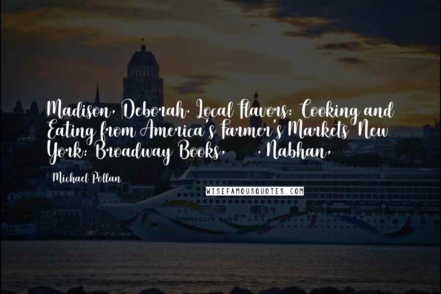 Michael Pollan Quotes: Madison, Deborah. Local Flavors: Cooking and Eating from America's Farmer's Markets (New York: Broadway Books, 2002). Nabhan,