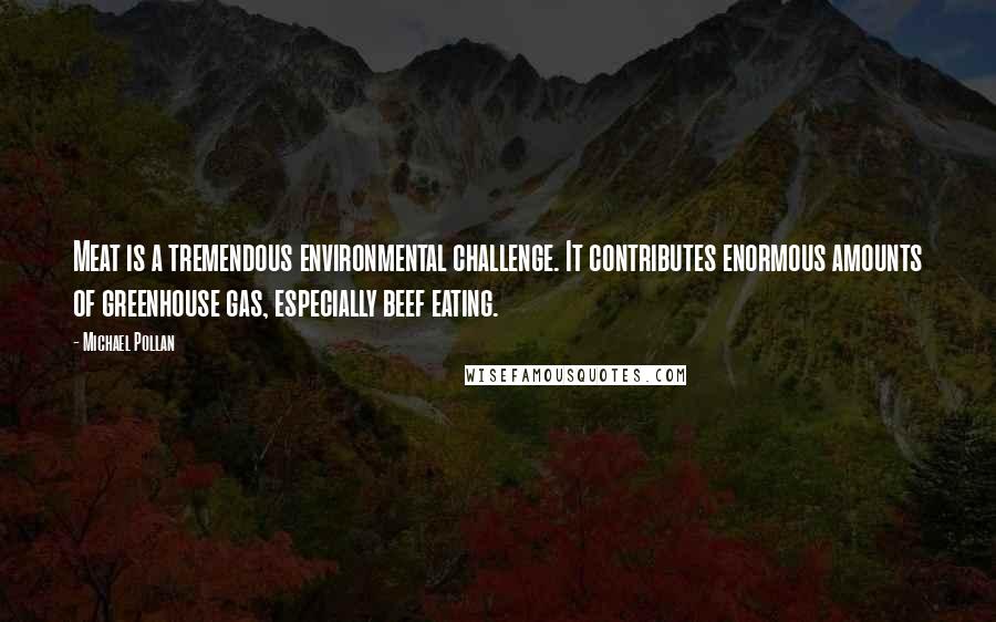 Michael Pollan Quotes: Meat is a tremendous environmental challenge. It contributes enormous amounts of greenhouse gas, especially beef eating.