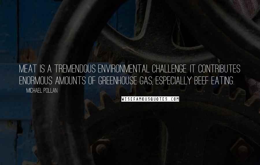 Michael Pollan Quotes: Meat is a tremendous environmental challenge. It contributes enormous amounts of greenhouse gas, especially beef eating.