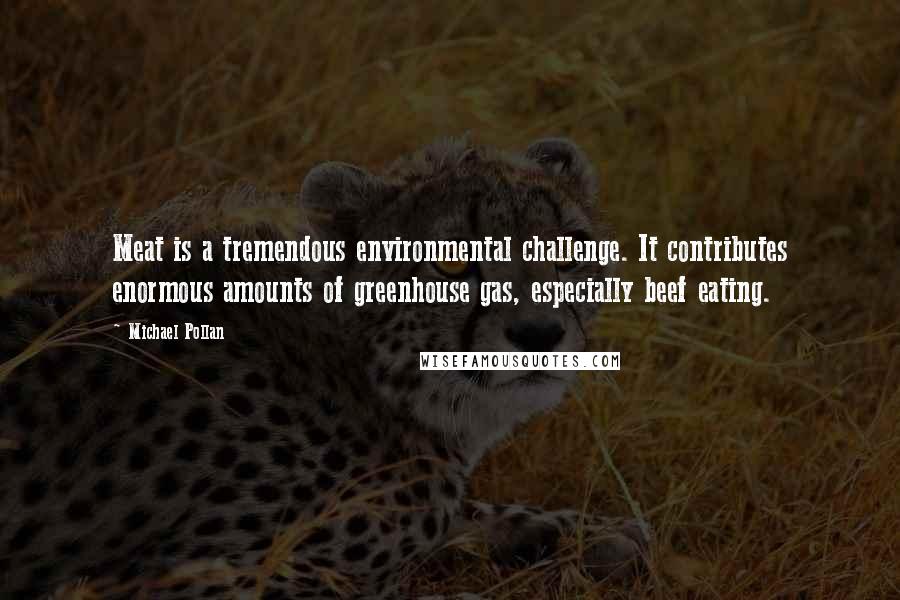 Michael Pollan Quotes: Meat is a tremendous environmental challenge. It contributes enormous amounts of greenhouse gas, especially beef eating.