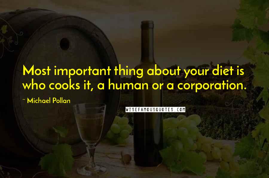 Michael Pollan Quotes: Most important thing about your diet is who cooks it, a human or a corporation.