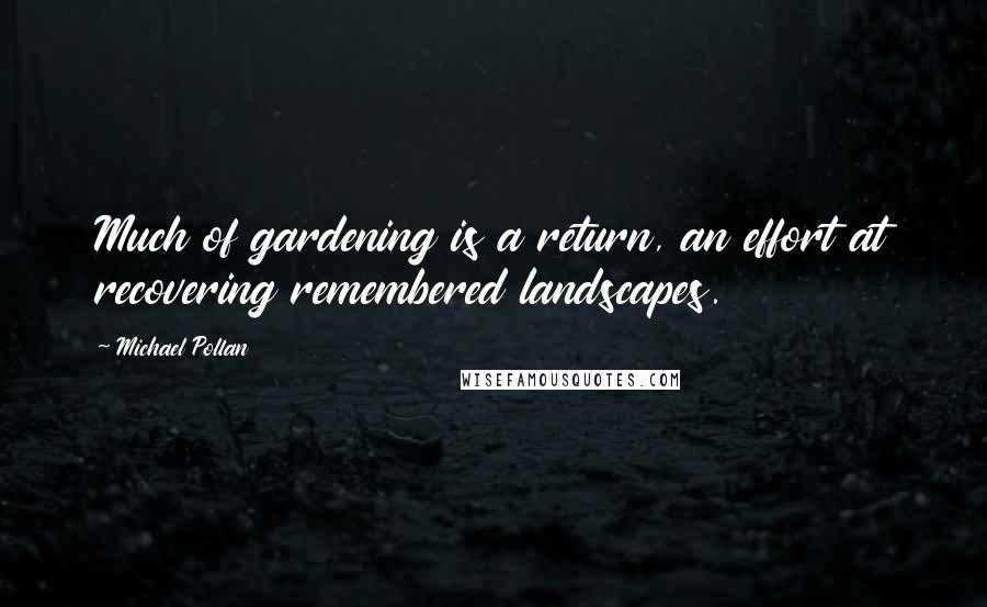 Michael Pollan Quotes: Much of gardening is a return, an effort at recovering remembered landscapes.