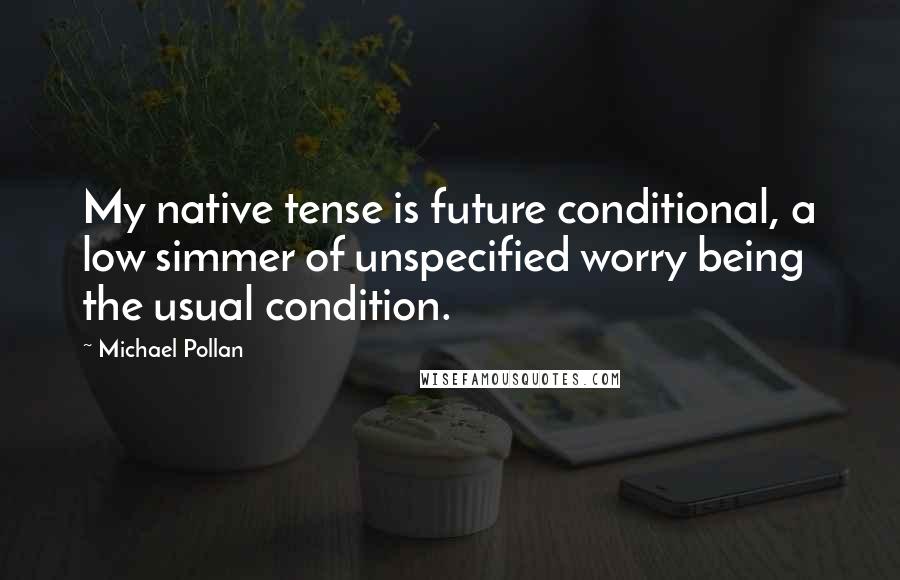 Michael Pollan Quotes: My native tense is future conditional, a low simmer of unspecified worry being the usual condition.