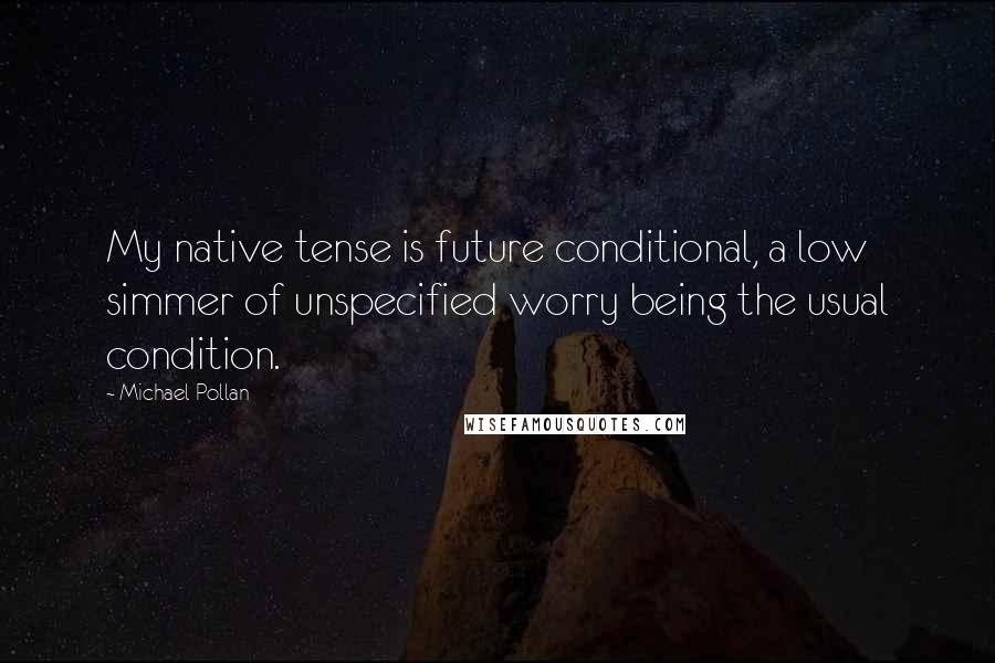 Michael Pollan Quotes: My native tense is future conditional, a low simmer of unspecified worry being the usual condition.