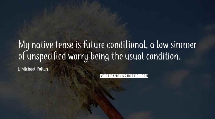 Michael Pollan Quotes: My native tense is future conditional, a low simmer of unspecified worry being the usual condition.