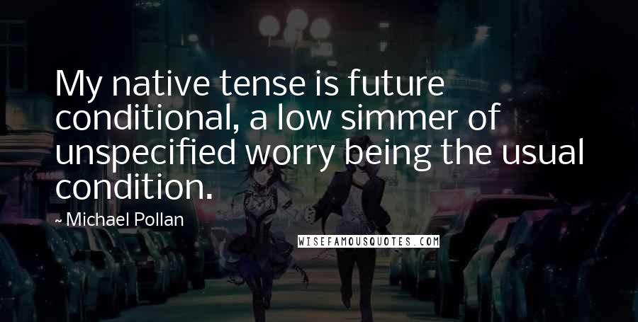 Michael Pollan Quotes: My native tense is future conditional, a low simmer of unspecified worry being the usual condition.