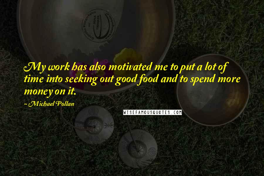 Michael Pollan Quotes: My work has also motivated me to put a lot of time into seeking out good food and to spend more money on it.