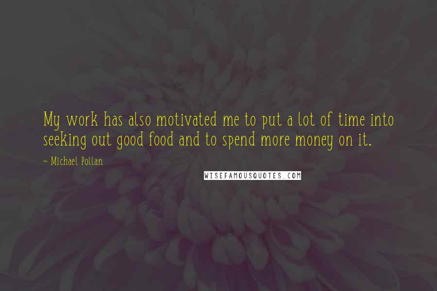 Michael Pollan Quotes: My work has also motivated me to put a lot of time into seeking out good food and to spend more money on it.