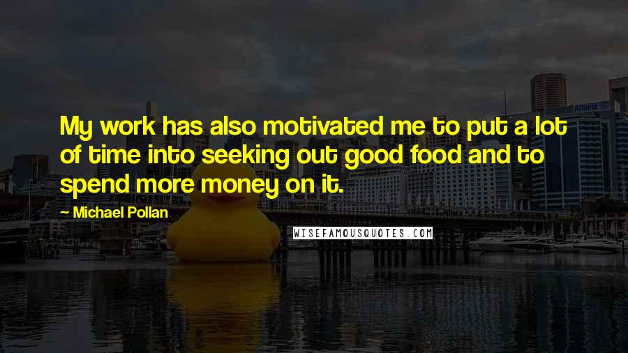 Michael Pollan Quotes: My work has also motivated me to put a lot of time into seeking out good food and to spend more money on it.