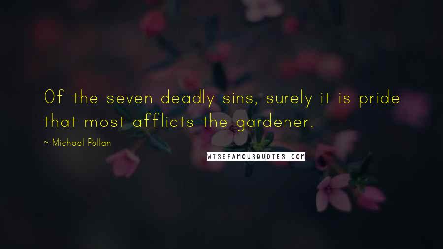 Michael Pollan Quotes: Of the seven deadly sins, surely it is pride that most afflicts the gardener.
