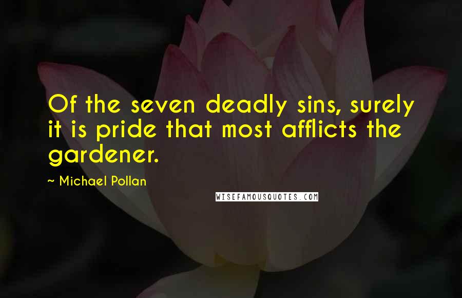 Michael Pollan Quotes: Of the seven deadly sins, surely it is pride that most afflicts the gardener.