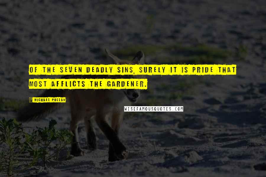 Michael Pollan Quotes: Of the seven deadly sins, surely it is pride that most afflicts the gardener.