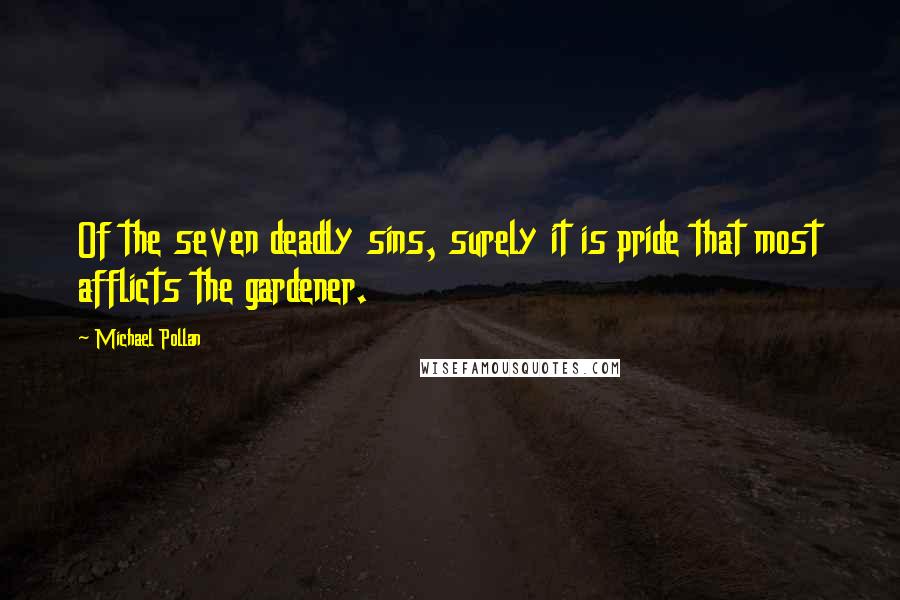 Michael Pollan Quotes: Of the seven deadly sins, surely it is pride that most afflicts the gardener.