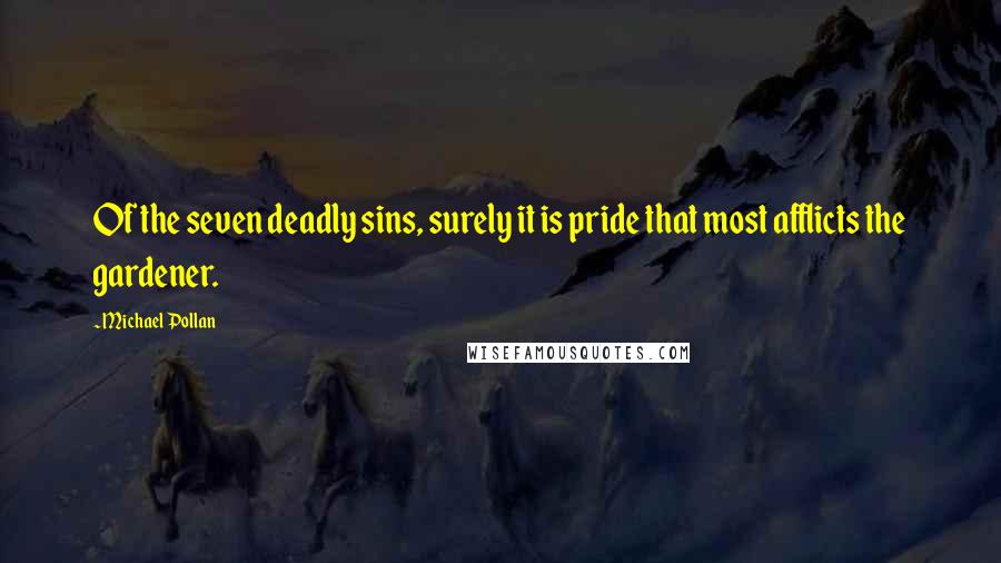 Michael Pollan Quotes: Of the seven deadly sins, surely it is pride that most afflicts the gardener.