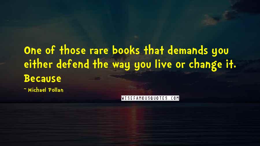 Michael Pollan Quotes: One of those rare books that demands you either defend the way you live or change it. Because