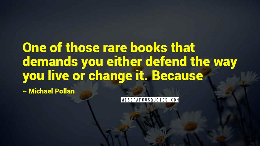 Michael Pollan Quotes: One of those rare books that demands you either defend the way you live or change it. Because