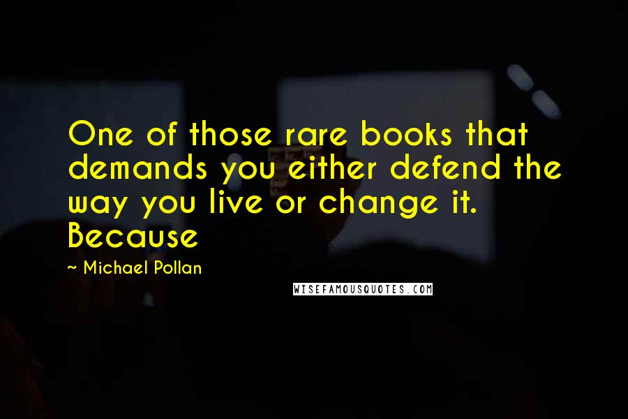 Michael Pollan Quotes: One of those rare books that demands you either defend the way you live or change it. Because
