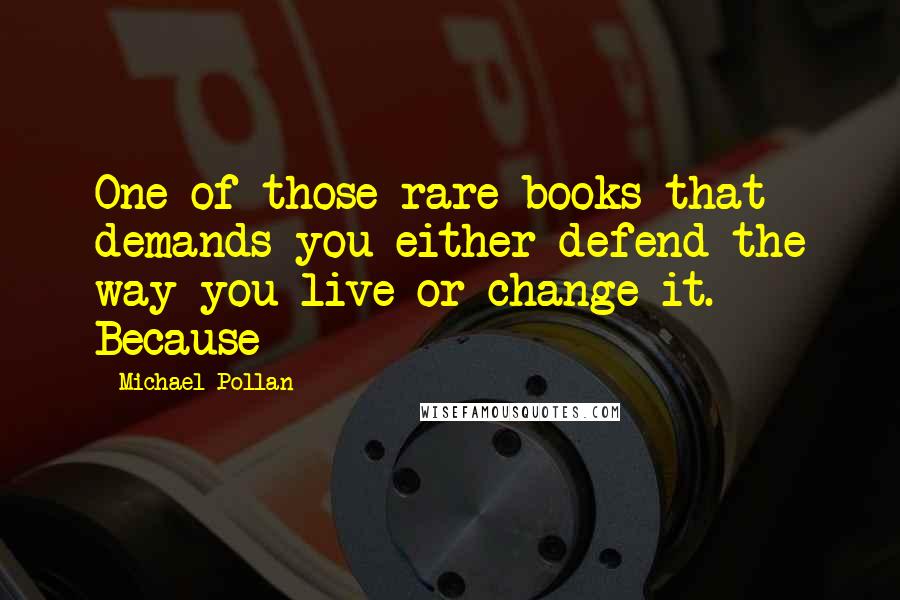 Michael Pollan Quotes: One of those rare books that demands you either defend the way you live or change it. Because