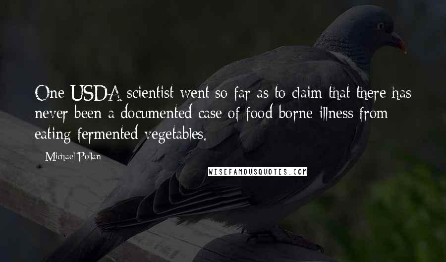Michael Pollan Quotes: One USDA scientist went so far as to claim that there has never been a documented case of food-borne illness from eating fermented vegetables.