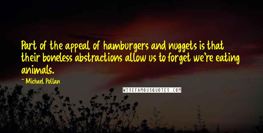 Michael Pollan Quotes: Part of the appeal of hamburgers and nuggets is that their boneless abstractions allow us to forget we're eating animals.