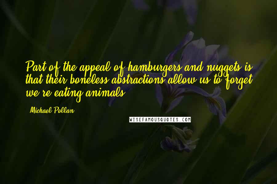 Michael Pollan Quotes: Part of the appeal of hamburgers and nuggets is that their boneless abstractions allow us to forget we're eating animals.