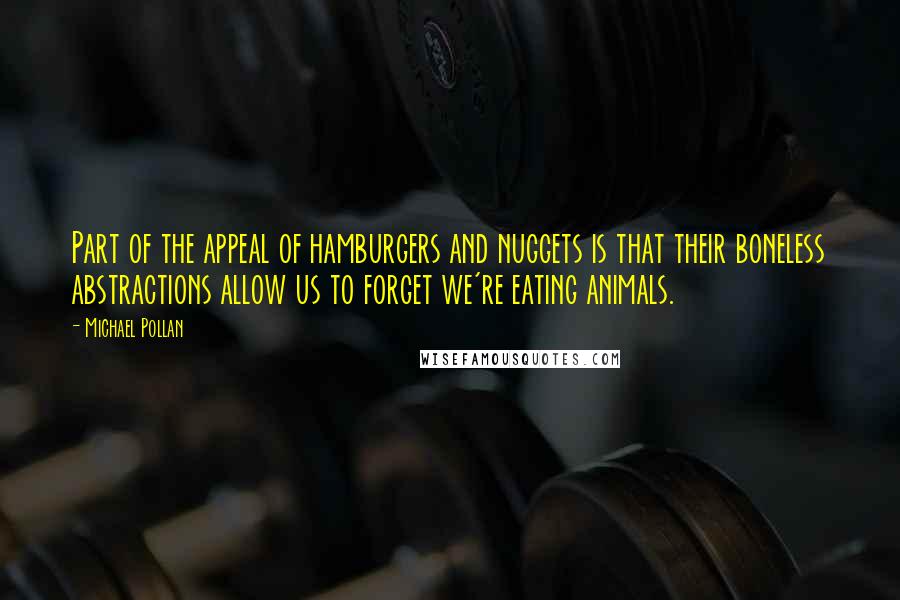 Michael Pollan Quotes: Part of the appeal of hamburgers and nuggets is that their boneless abstractions allow us to forget we're eating animals.