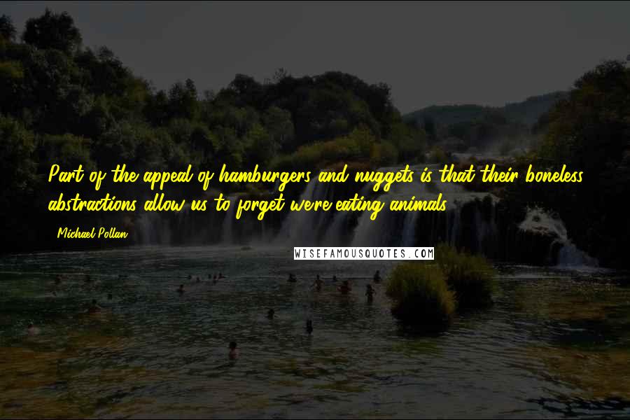 Michael Pollan Quotes: Part of the appeal of hamburgers and nuggets is that their boneless abstractions allow us to forget we're eating animals.