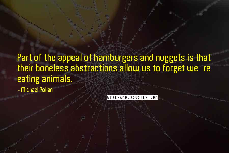 Michael Pollan Quotes: Part of the appeal of hamburgers and nuggets is that their boneless abstractions allow us to forget we're eating animals.