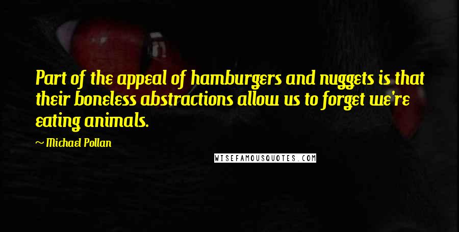 Michael Pollan Quotes: Part of the appeal of hamburgers and nuggets is that their boneless abstractions allow us to forget we're eating animals.