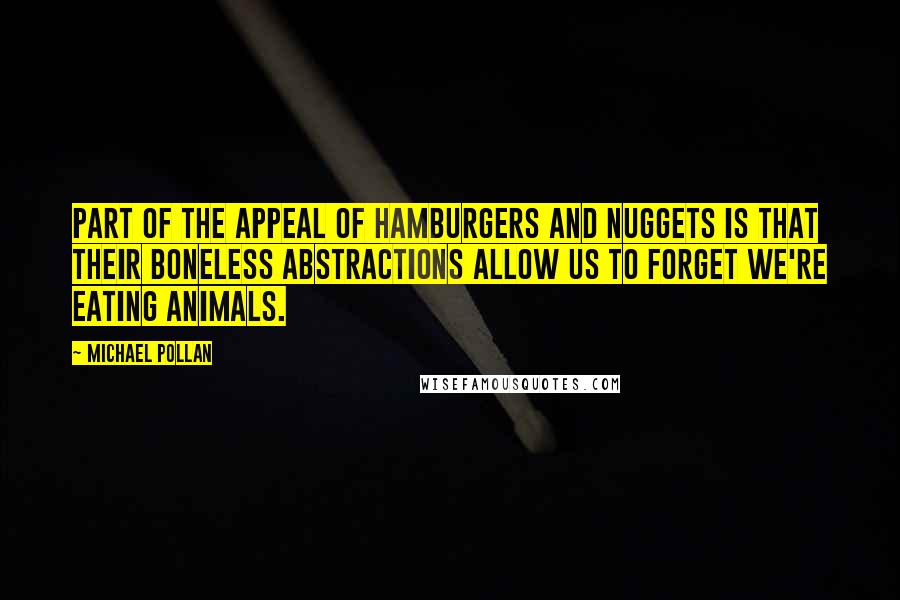 Michael Pollan Quotes: Part of the appeal of hamburgers and nuggets is that their boneless abstractions allow us to forget we're eating animals.