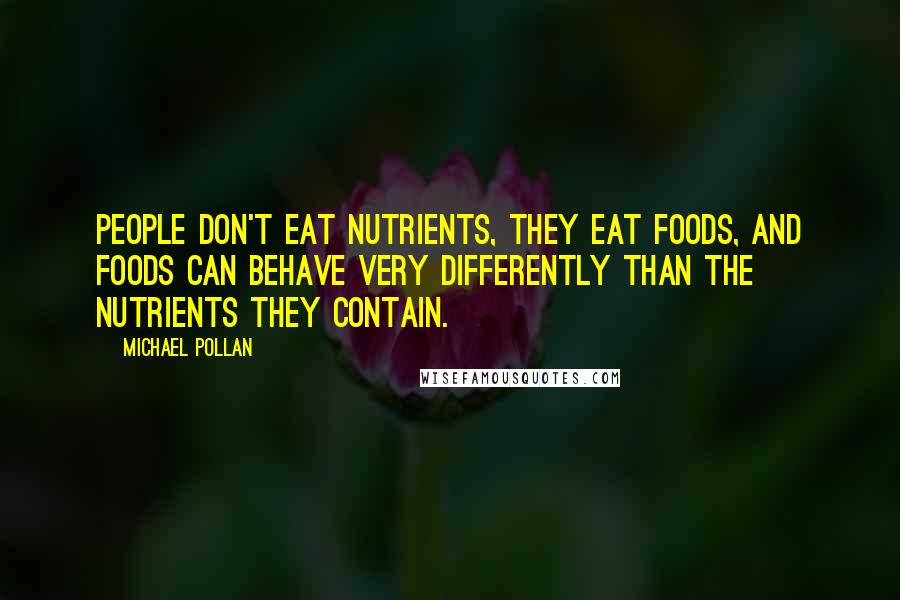Michael Pollan Quotes: People don't eat nutrients, they eat foods, and foods can behave very differently than the nutrients they contain.